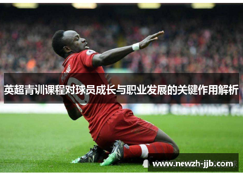 英超青训课程对球员成长与职业发展的关键作用解析 英超青训课程对球员成长与职业发展的关键作用解析