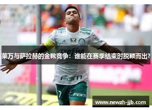 莱万与萨拉赫的金靴竞争：谁能在赛季结束时脱颖而出？