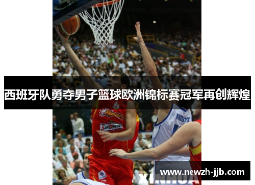 西班牙队勇夺男子篮球欧洲锦标赛冠军再创辉煌