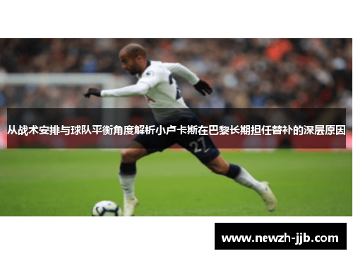 从战术安排与球队平衡角度解析小卢卡斯在巴黎长期担任替补的深层原因