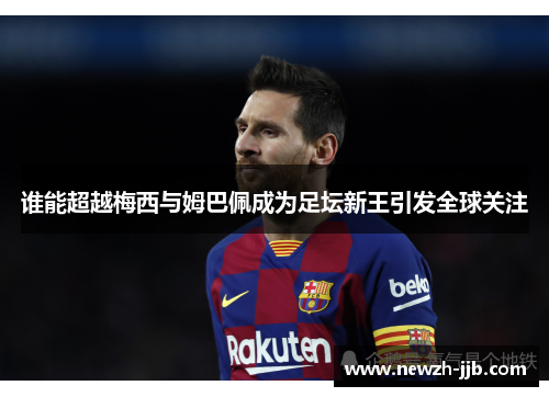 谁能超越梅西与姆巴佩成为足坛新王引发全球关注