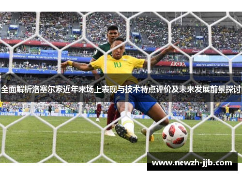 全面解析洛塞尔索近年来场上表现与技术特点评价及未来发展前景探讨 全面解析洛塞尔索近年来场上表现与技术特点评价及未来发展前景探讨