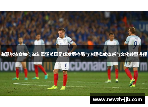 海瑟尔惨案如何深刻重塑英国足球发展格局与治理模式体系与文化转型进程