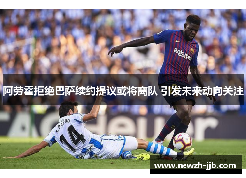 阿劳霍拒绝巴萨续约提议或将离队 引发未来动向关注