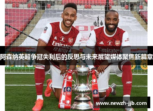 阿森纳英超争冠失利后的反思与未来展望媒体聚焦新篇章 阿森纳英超争冠失利后的反思与未来展望媒体聚焦新篇章