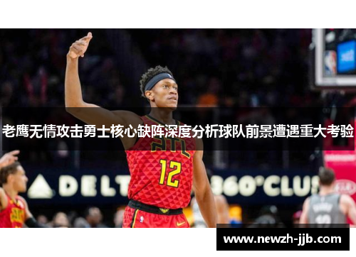 老鹰无情攻击勇士核心缺阵深度分析球队前景遭遇重大考验