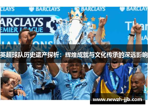英超球队历史遗产探析:辉煌成就与文化传承的深远影响 英超球队历史遗产探析:辉煌成就与文化传承的深远影响