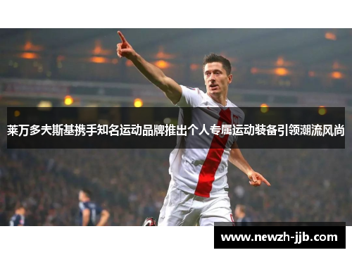 莱万多夫斯基携手知名运动品牌推出个人专属运动装备引领潮流风尚