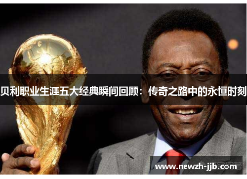 贝利职业生涯五大经典瞬间回顾:传奇之路中的永恒时刻 贝利职业生涯五大经典瞬间回顾:传奇之路中的永恒时刻
