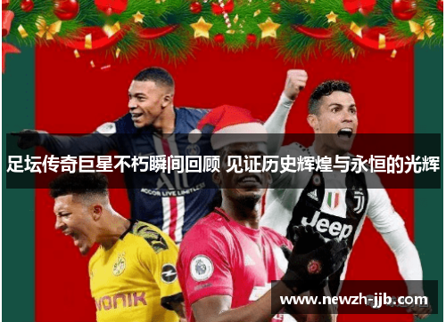 足坛传奇巨星不朽瞬间回顾 见证历史辉煌与永恒的光辉