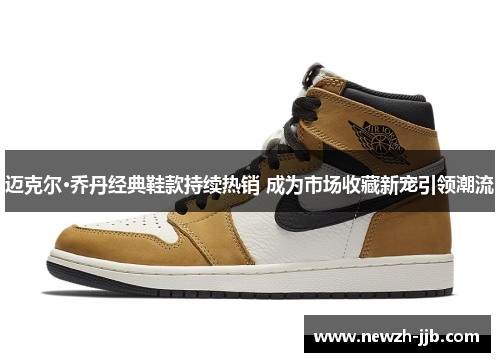 迈克尔·乔丹经典鞋款持续热销 成为市场收藏新宠引领潮流 迈克尔·乔丹经典鞋款持续热销 成为市场收藏新宠引领潮流