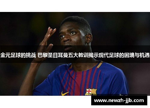 金元足球的挑战 巴黎圣日耳曼五大教训揭示现代足球的困境与机遇