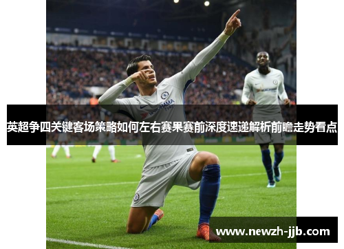 英超争四关键客场策略如何左右赛果赛前深度速递解析前瞻走势看点