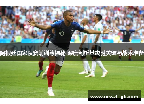 阿根廷国家队赛前训练揭秘 深度剖析其决胜关键与战术准备