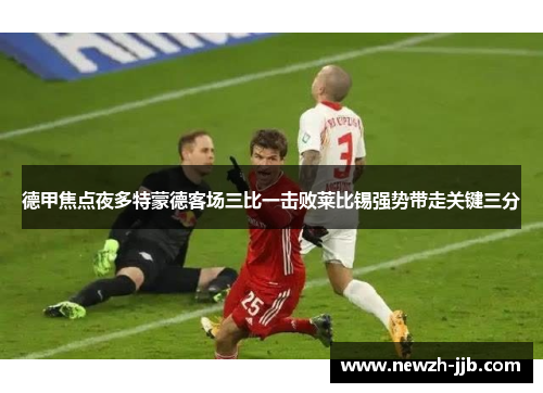 德甲焦点夜多特蒙德客场三比一击败莱比锡强势带走关键三分