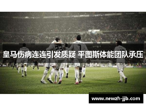 皇马伤病连连引发质疑 平图斯体能团队承压