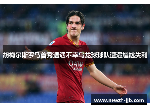 胡梅尔斯罗马首秀遭遇不幸乌龙球球队遭遇尴尬失利