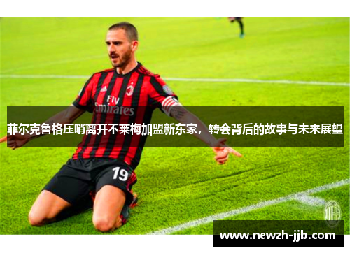 菲尔克鲁格压哨离开不莱梅加盟新东家，转会背后的故事与未来展望