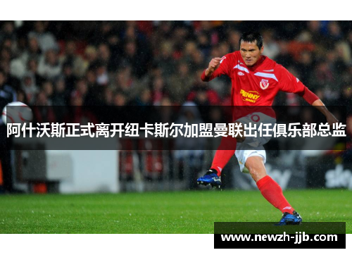 阿什沃斯正式离开纽卡斯尔加盟曼联出任俱乐部总监