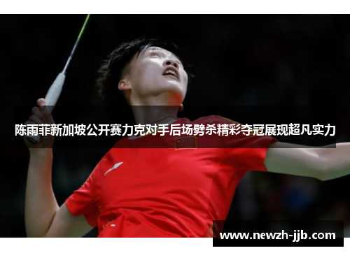陈雨菲新加坡公开赛力克对手后场劈杀精彩夺冠展现超凡实力