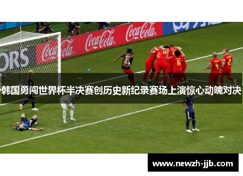 韩国勇闯世界杯半决赛创历史新纪录赛场上演惊心动魄对决