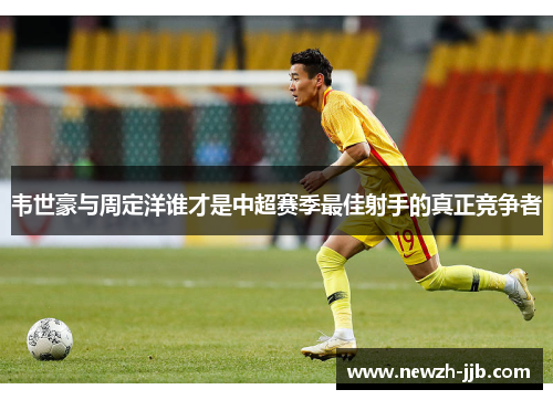 韦世豪与周定洋谁才是中超赛季最佳射手的真正竞争者
