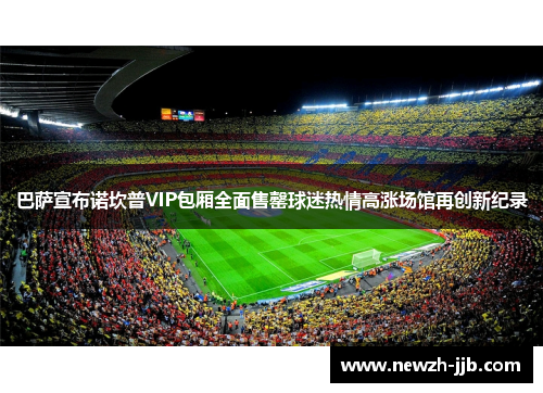 巴萨宣布诺坎普VIP包厢全面售罄球迷热情高涨场馆再创新纪录 巴萨宣布诺坎普VIP包厢全面售罄球迷热情高涨场馆再创新纪录