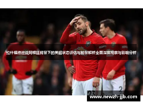 拉什福德迎战阿根廷背景下的英超状态评估与前景解析全面深度观察与影响分析 拉什福德迎战阿根廷背景下的英超状态评估与前景解析全面深度观察与影响分析