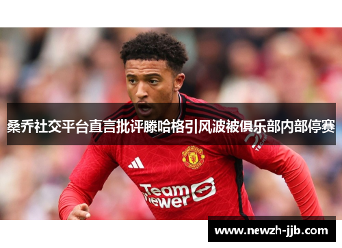 桑乔社交平台直言批评滕哈格引风波被俱乐部内部停赛