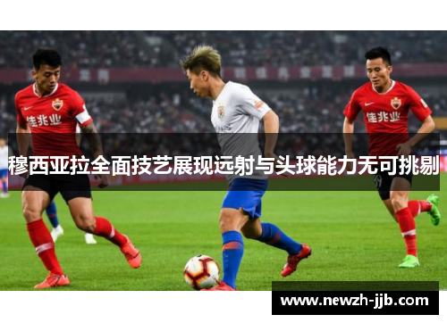 穆西亚拉全面技艺展现远射与头球能力无可挑剔 穆西亚拉全面技艺展现远射与头球能力无可挑剔