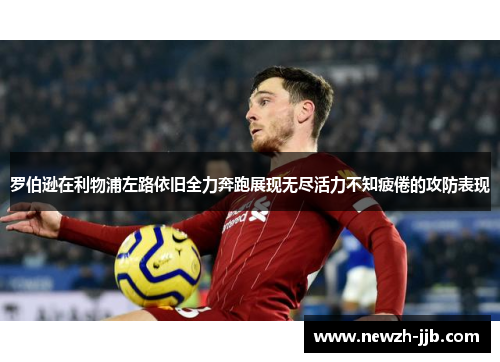 罗伯逊在利物浦左路依旧全力奔跑展现无尽活力不知疲倦的攻防表现 罗伯逊在利物浦左路依旧全力奔跑展现无尽活力不知疲倦的攻防表现