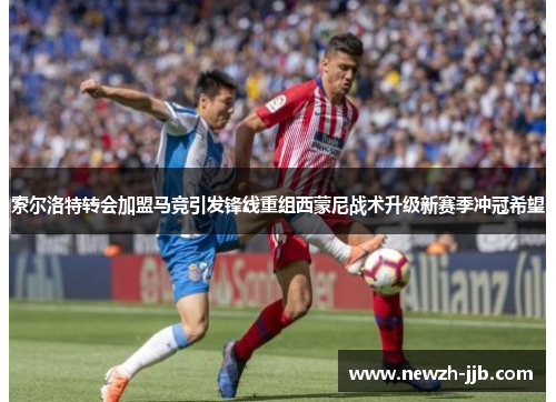索尔洛特转会加盟马竞引发锋线重组西蒙尼战术升级新赛季冲冠希望 索尔洛特转会加盟马竞引发锋线重组西蒙尼战术升级新赛季冲冠希望