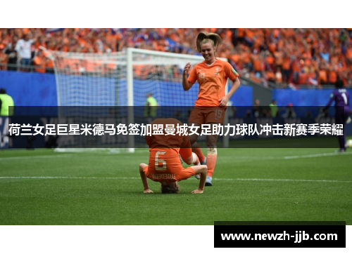荷兰女足巨星米德马免签加盟曼城女足助力球队冲击新赛季荣耀 荷兰女足巨星米德马免签加盟曼城女足助力球队冲击新赛季荣耀