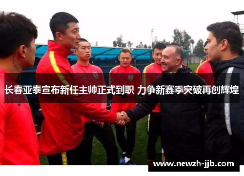 长春亚泰宣布新任主帅正式到职 力争新赛季突破再创辉煌 长春亚泰宣布新任主帅正式到职 力争新赛季突破再创辉煌