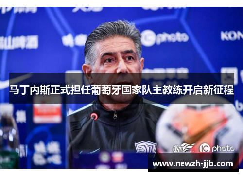 马丁内斯正式担任葡萄牙国家队主教练开启新征程 马丁内斯正式担任葡萄牙国家队主教练开启新征程