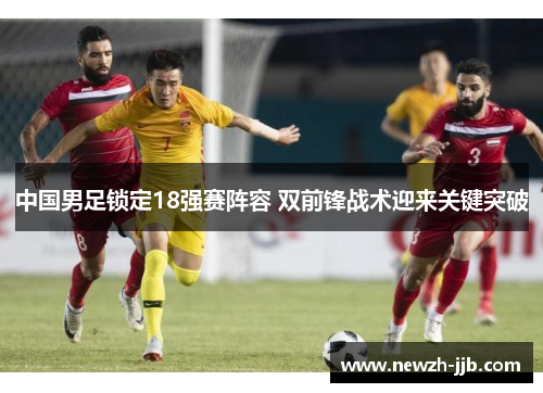 中国男足锁定18强赛阵容 双前锋战术迎来关键突破 中国男足锁定18强赛阵容 双前锋战术迎来关键突破