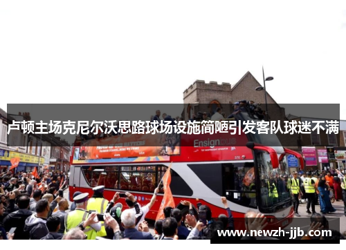 卢顿主场克尼尔沃思路球场设施简陋引发客队球迷不满 卢顿主场克尼尔沃思路球场设施简陋引发客队球迷不满